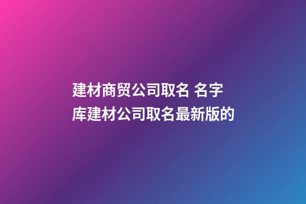 建材商贸公司取名 名字库建材公司取名最新版的-第1张-公司起名-玄机派